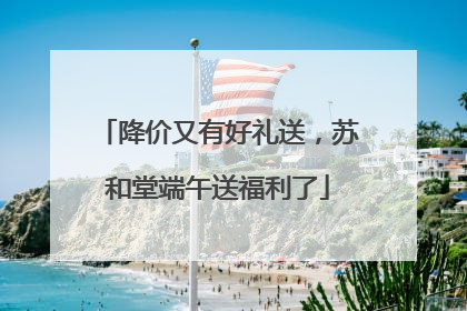 降价又有好礼送，苏和堂端午送福利了