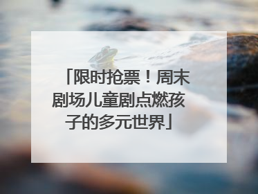 限时抢票！周末剧场儿童剧点燃孩子的多元世界