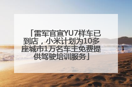 雷军官宣YU7样车已到店，小米计划为10多座城市1万名车主免费提供驾驶培训服务