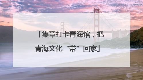 集章打卡青海馆，把青海文化“带”回家
