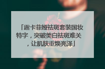 露卡菲娅祛斑套装国妆特字，突破美白祛斑难关，让肌肤重焕亮泽