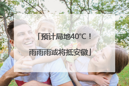 预计局地40℃！雨雨雨或将抵安徽