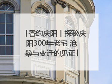 香约庆阳丨探秘庆阳300年老宅 沧桑与变迁的见证