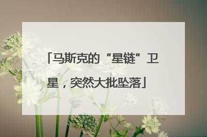 马斯克的“星链”卫星，突然大批坠落
