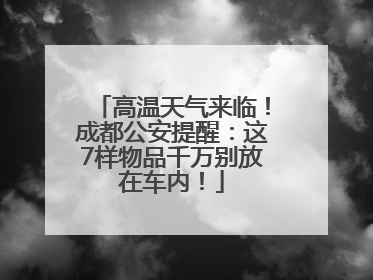 高温天气来临！成都公安提醒：这7样物品千万别放在车内！