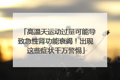 高温天运动过量可能导致急性肾功能衰竭！出现这些症状千万警惕
