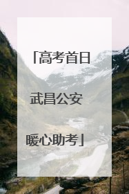 高考首日 武昌公安暖心助考