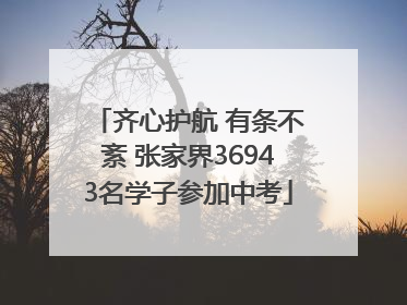 齐心护航 有条不紊 张家界36943名学子参加中考