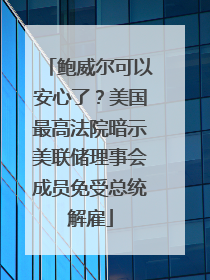 鲍威尔可以安心了？美国最高法院暗示美联储理事会成员免受总统解雇