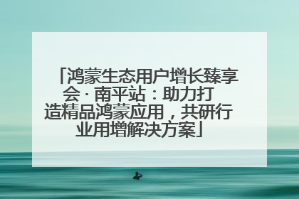 鸿蒙生态用户增长臻享会 · 南平站：助力打造精品鸿蒙应用，共研行业用增解决方案
