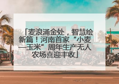 麦浪涌金处，智慧绘新篇！河南首家“小麦—玉米”周年生产无人农场喜迎丰收