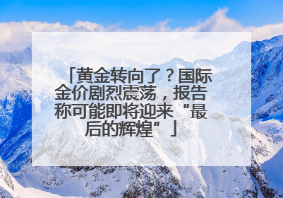 黄金转向了？国际金价剧烈震荡，报告称可能即将迎来“最后的辉煌”