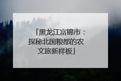 黑龙江富锦市：探秘北国粮都的农文旅新样板