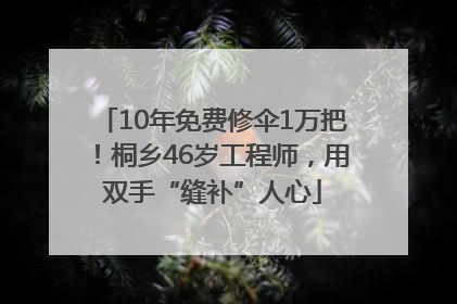10年免费修伞1万把！桐乡46岁工程师，用双手“缝补”人心
