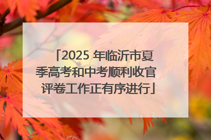 2025 年临沂市夏季高考和中考顺利收官 评卷工作正有序进行