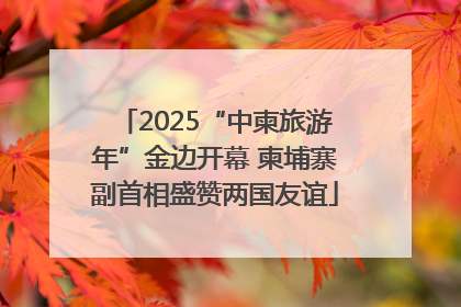 2025“中柬旅游年”金边开幕 柬埔寨副首相盛赞两国友谊