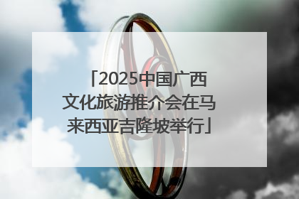 2025中国广西文化旅游推介会在马来西亚吉隆坡举行