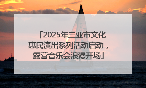 2025年三亚市文化惠民演出系列活动启动，露营音乐会浪漫开场
