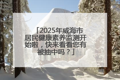 2025年威海市居民健康素养监测开始啦，快来看看您有被抽中吗？
