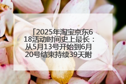 2025年淘宝京东618活动时间史上最长：从5月13号开始到6月20号结束持续39天附详细时间表一览