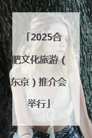 2025合肥文化旅游（东京）推介会举行