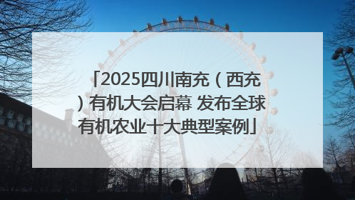 2025四川南充（西充）有机大会启幕 发布全球有机农业十大典型案例