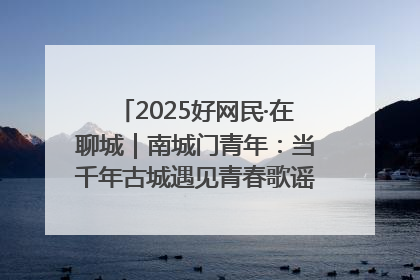 2025好网民·在聊城｜南城门青年：当千年古城遇见青春歌谣 一湖碧水见证的“聊城式浪漫”
