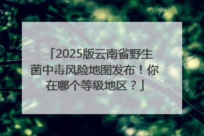 2025版云南省野生菌中毒风险地图发布！你在哪个等级地区？