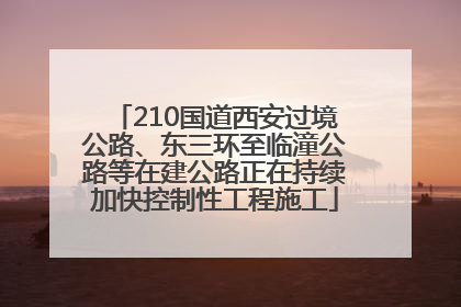 210国道西安过境公路、东三环至临潼公路等在建公路正在持续加快控制性工程施工