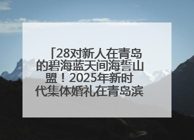 28对新人在青岛的碧海蓝天间海誓山盟！2025年新时代集体婚礼在青岛滨海国际中心文明实践广场举行