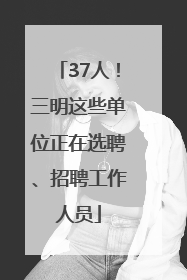 37人！三明这些单位正在选聘、招聘工作人员
