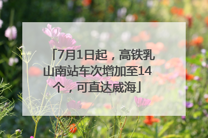 7月1日起，高铁乳山南站车次增加至14个，可直达威海
