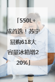 550L+成首选！苏宁易购618大容量冰箱增220%
