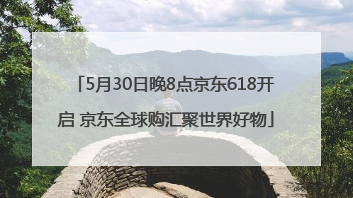 5月30日晚8点京东618开启 京东全球购汇聚世界好物