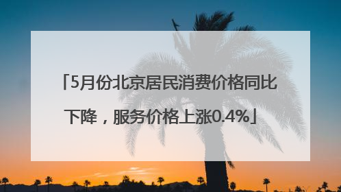 5月份北京居民消费价格同比下降，服务价格上涨0.4%