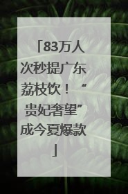 83万人次秒提广东荔枝饮！“贵妃奢望”成今夏爆款