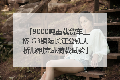 9000吨重载货车上桥 G3铜陵长江公铁大桥顺利完成荷载试验