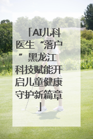 AI儿科医生“落户”黑龙江 科技赋能开启儿童健康守护新篇章