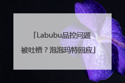 Labubu品控问题被吐槽？泡泡玛特回应