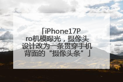 iPhone17Pro机模曝光，摄像头设计改为一条贯穿手机背面的“摄像头条”